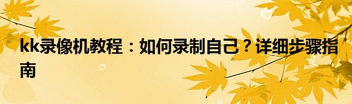 kk录像机教程：如何录制自己？详细步骤指南