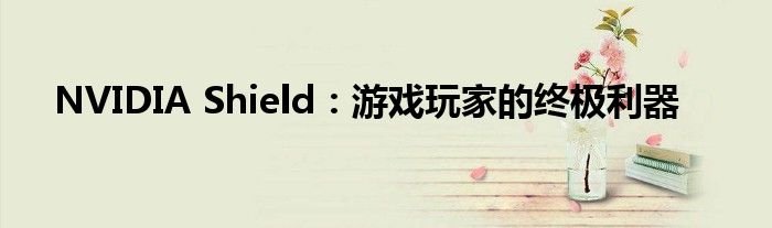 NVIDIA Shield：游戏玩家的终极利器