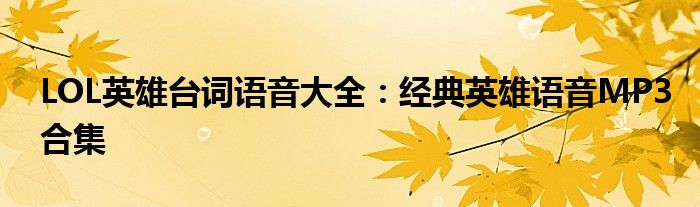 LOL英雄台词语音大全：经典英雄语音MP3合集