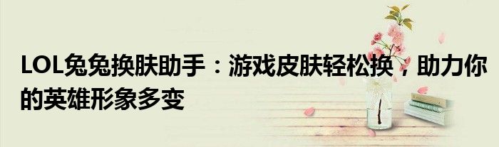 LOL兔兔换肤助手：游戏皮肤轻松换，助力你的英雄形象多变