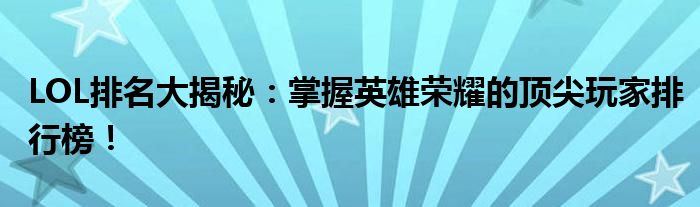 LOL排名大揭秘：掌握英雄荣耀的顶尖玩家排行榜！