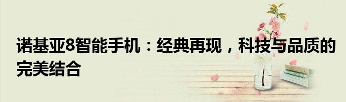 诺基亚8智能手机：经典再现，科技与品质的完美结合