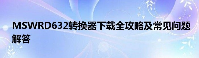 MSWRD632转换器下载全攻略及常见问题解答