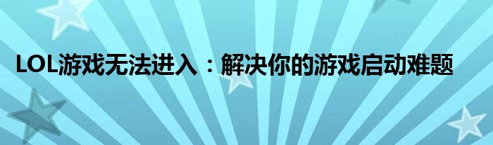 LOL游戏无法进入：解决你的游戏启动难题