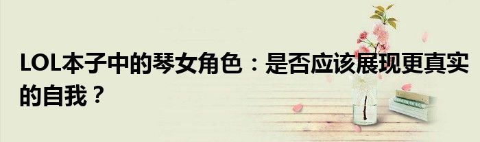 LOL本子中的琴女角色：是否应该展现更真实的自我？