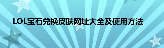 LOL宝石兑换皮肤网址大全及使用方法