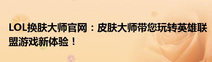 LOL换肤大师官网：皮肤大师带您玩转英雄联盟游戏新体验！