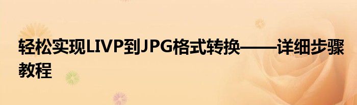 轻松实现LIVP到JPG格式转换——详细步骤教程