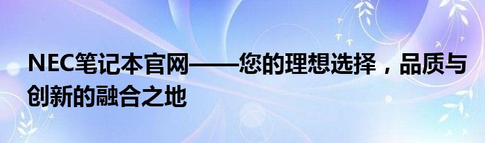 NEC笔记本官网——您的理想选择，品质与创新的融合之地