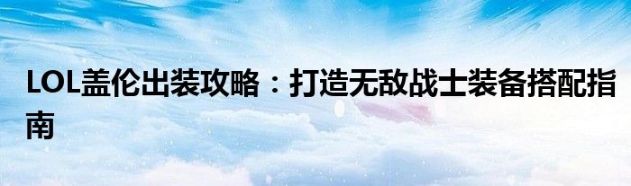 LOL盖伦出装攻略：打造无敌战士装备搭配指南
