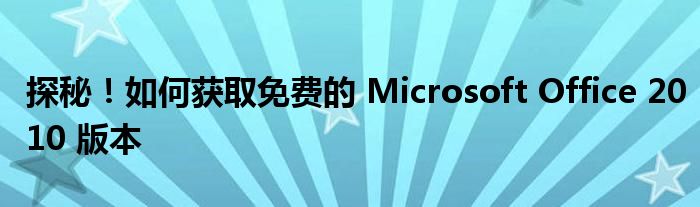 探秘！如何获取免费的 Microsoft Office 2010 版本