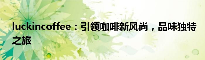 luckincoffee：引领咖啡新风尚，品味独特之旅