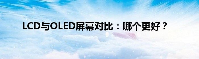 LCD与OLED屏幕对比：哪个更好？