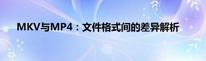 MKV与MP4：文件格式间的差异解析