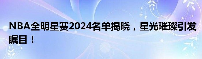 NBA全明星赛2024名单揭晓，星光璀璨引发瞩目！