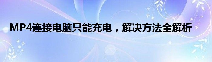 MP4连接电脑只能充电，解决方法全解析