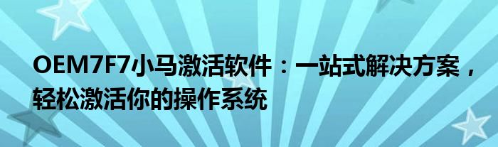 OEM7F7小马激活软件：一站式解决方案，轻松激活你的操作系统
