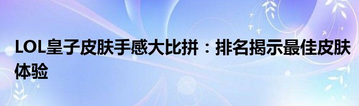 LOL皇子皮肤手感大比拼：排名揭示最佳皮肤体验