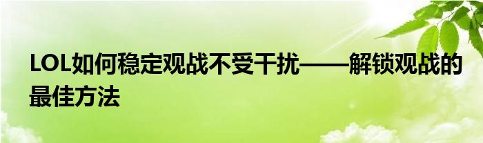 LOL如何稳定观战不受干扰——解锁观战的最佳方法