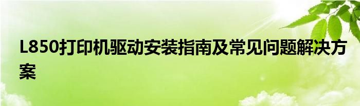 L850打印机驱动安装指南及常见问题解决方案