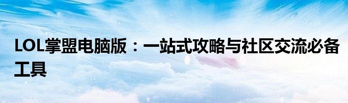 LOL掌盟电脑版：一站式攻略与社区交流必备工具
