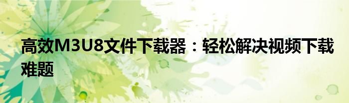 高效M3U8文件下载器：轻松解决视频下载难题