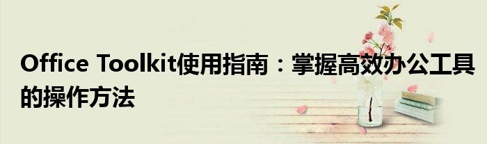 Office Toolkit使用指南：掌握高效办公工具的操作方法