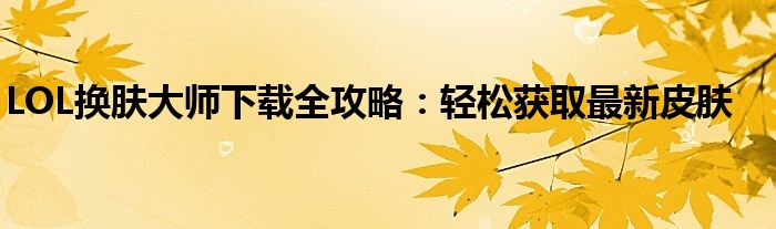 LOL换肤大师下载全攻略：轻松获取最新皮肤