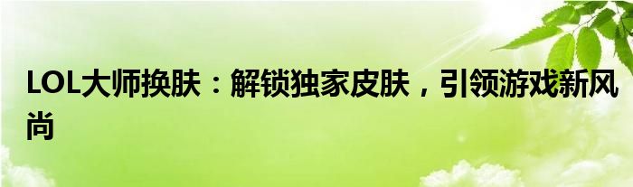 LOL大师换肤：解锁独家皮肤，引领游戏新风尚