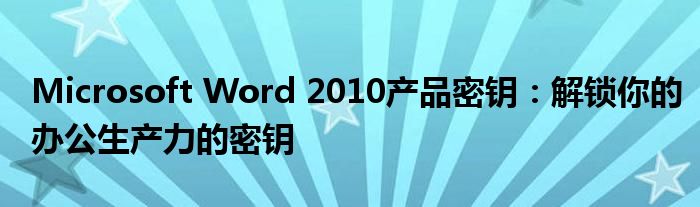 Microsoft Word 2010产品密钥：解锁你的办公生产力的密钥