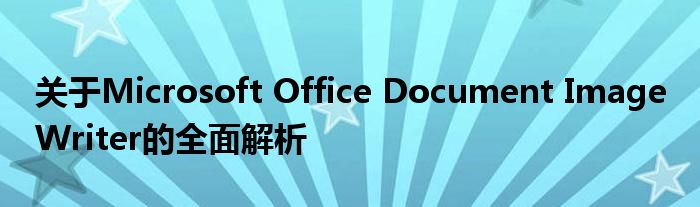 关于Microsoft Office Document Image Writer的全面解析