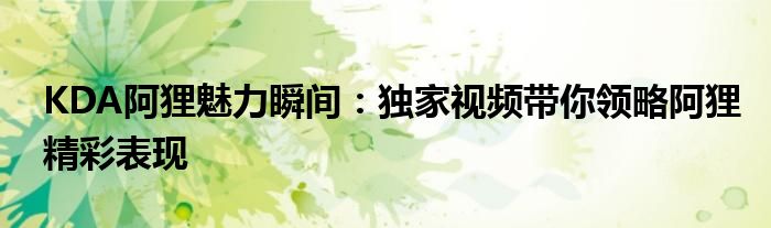 KDA阿狸魅力瞬间：独家视频带你领略阿狸精彩表现