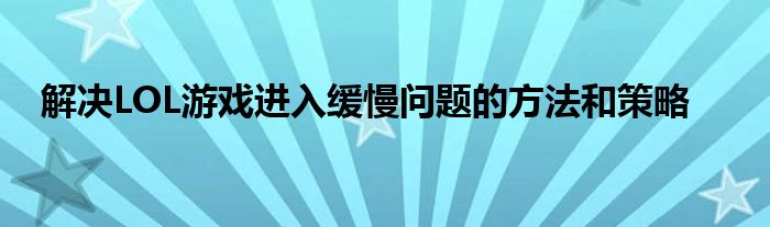 解决LOL游戏进入缓慢问题的方法和策略