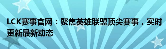 LCK赛事官网：聚焦英雄联盟顶尖赛事，实时更新最新动态