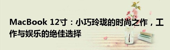 MacBook 12寸：小巧玲珑的时尚之作，工作与娱乐的绝佳选择
