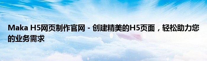 Maka H5网页制作官网 - 创建精美的H5页面，轻松助力您的业务需求