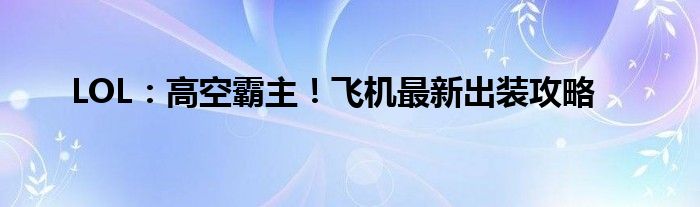 LOL：高空霸主！飞机最新出装攻略