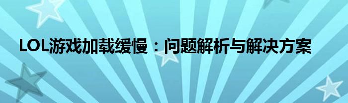 LOL游戏加载缓慢：问题解析与解决方案
