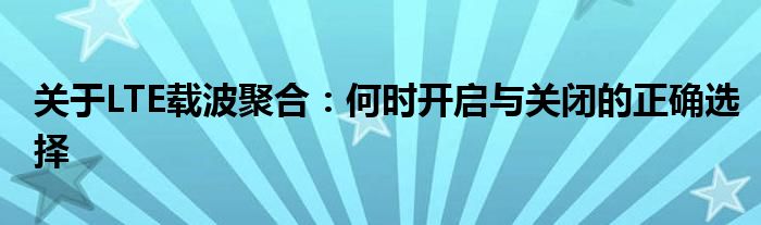 关于LTE载波聚合：何时开启与关闭的正确选择
