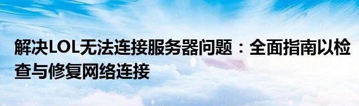 解决LOL无法连接服务器问题：全面指南以检查与修复网络连接