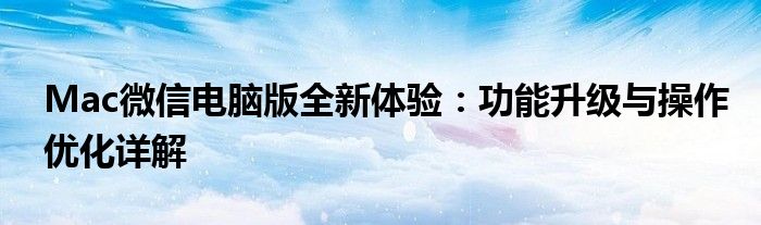 Mac微信电脑版全新体验：功能升级与操作优化详解