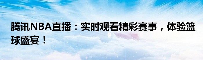 腾讯NBA直播：实时观看精彩赛事，体验篮球盛宴！