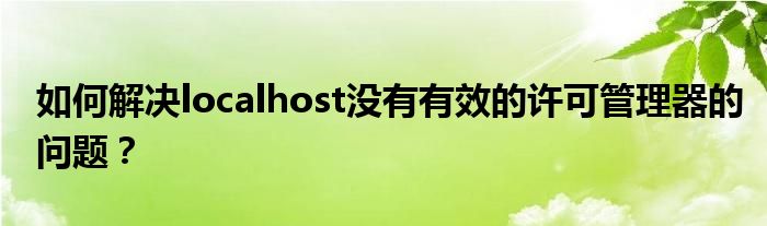 如何解决localhost没有有效的许可管理器的问题？