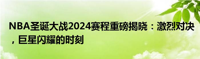 NBA圣诞大战2024赛程重磅揭晓：激烈对决，巨星闪耀的时刻