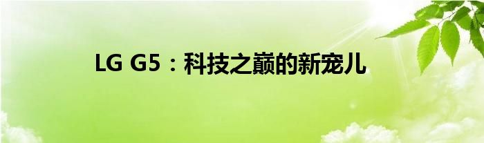 LG G5：科技之巅的新宠儿