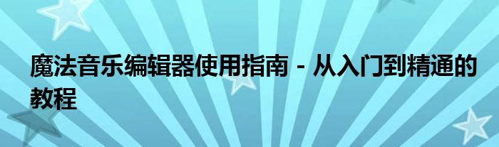 魔法音乐编辑器使用指南 - 从入门到精通的教程