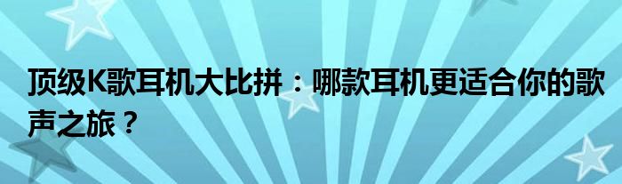 顶级K歌耳机大比拼：哪款耳机更适合你的歌声之旅？