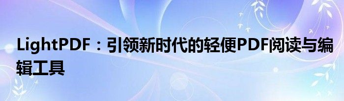 LightPDF：引领新时代的轻便PDF阅读与编辑工具