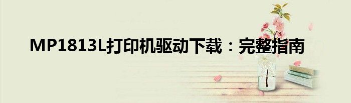 MP1813L打印机驱动下载：完整指南
