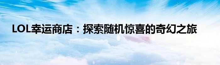 LOL幸运商店：探索随机惊喜的奇幻之旅